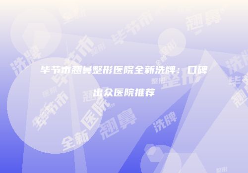 毕节市翘鼻整形医院全新洗牌：口碑出众医院推荐