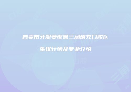 自贡市牙龈萎缩黑三角填充口腔医生排行榜及专业介绍