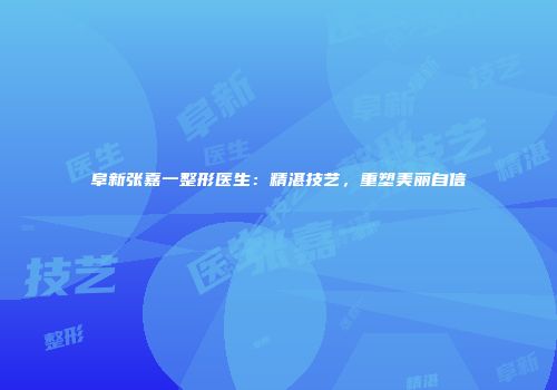 阜新张嘉一整形医生：精湛技艺，重塑美丽自信