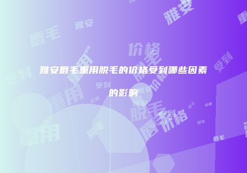 雅安唇毛重用脱毛的价格受到哪些因素的影响