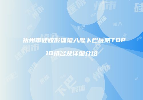 抚州市硅胶假体植入隆下巴医院TOP10排名及详细介绍