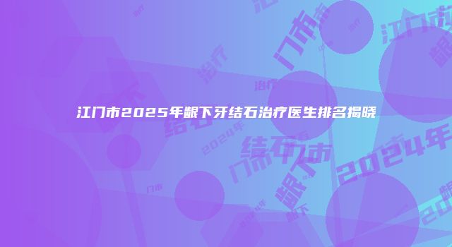 江门市2025年龈下牙结石治疗医生排名揭晓