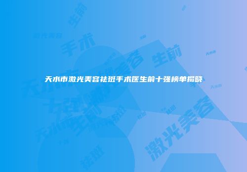 天水市激光美容祛斑手术医生前十强榜单揭晓