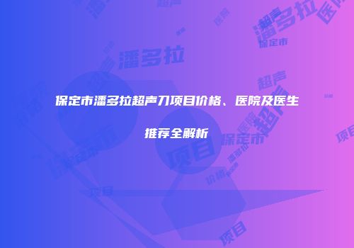 保定市潘多拉超声刀项目价格、医院及医生推荐全解析