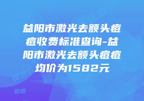 益阳市激光去额头痘痘收费标准查询-益阳市激光去额头痘痘均价为1582元