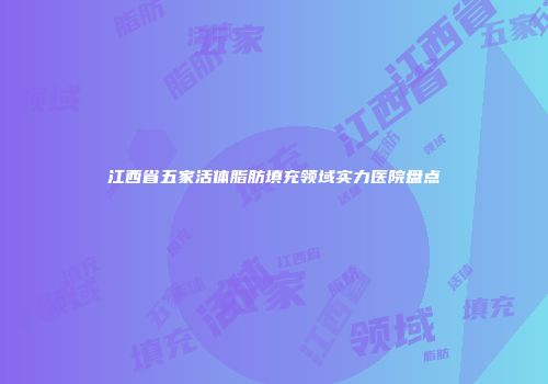 江西省五家活体脂肪填充领域实力医院盘点