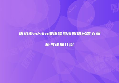 唐山市misko埋线隆鼻医院排名前五解析与详细介绍