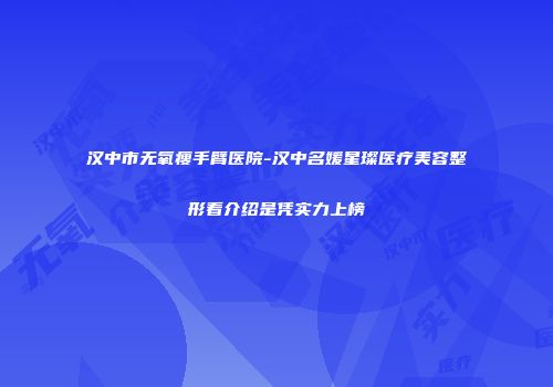 汉中市无氧瘦手臂医院-汉中名媛星璨医疗美容整形看介绍是凭实力上榜