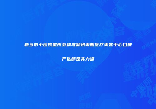 新乡市中医院整形外科与郑州美眼医疗美容中心口碑严选都是实力派
