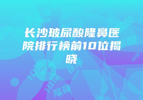 长沙玻尿酸隆鼻医院排行榜前10位揭晓