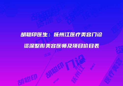 胡聪印医生：抚州江医疗美容门诊资深整形美容医师及项目价目表