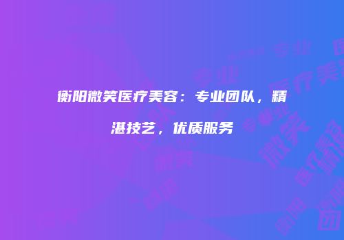 衡阳微笑医疗美容：专业团队，精湛技艺，优质服务