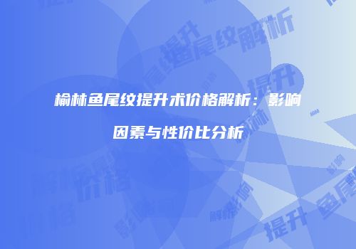 榆林鱼尾纹提升术价格解析：影响因素与性价比分析