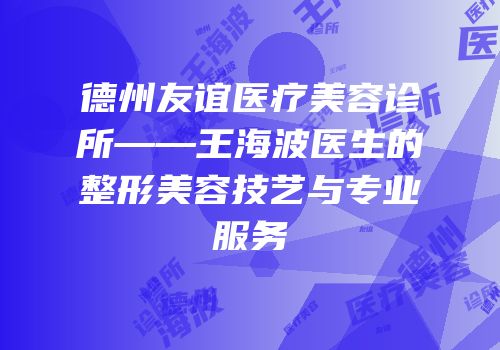 德州友谊医疗美容诊所——王海波医生的整形美容技艺与专业服务