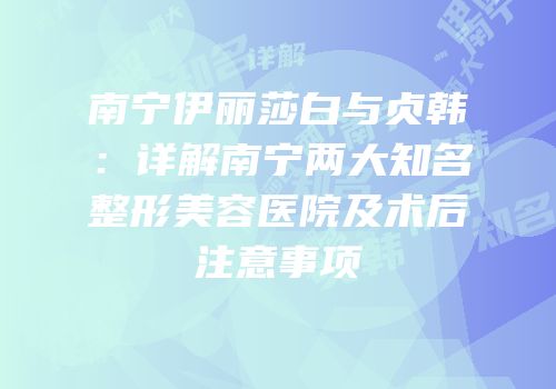 南宁伊丽莎白与贞韩：详解南宁两大知名整形美容医院及术后注意事项