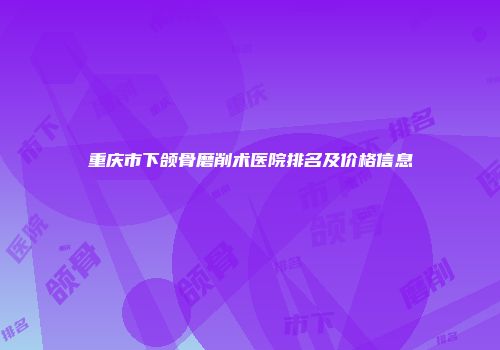 重庆市下颌骨磨削术医院排名及价格信息