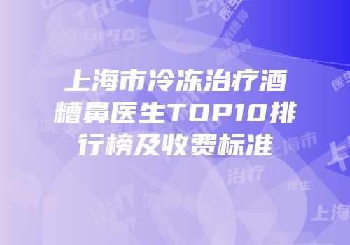 上海市冷冻治疗酒糟鼻医生TOP10排行榜及收费标准