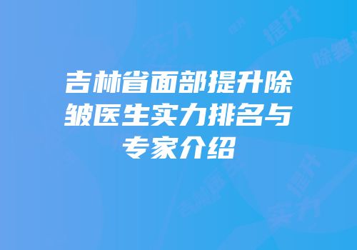 吉林省面部提升除皱医生实力排名与专家介绍