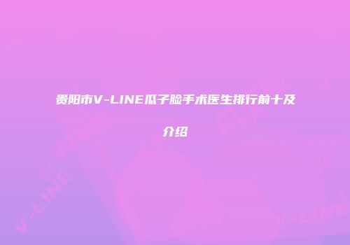 贵阳市V-LINE瓜子脸手术医生排行前十及介绍