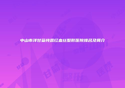 中山市洋甘菊纯露红血丝整形医院排名及简介