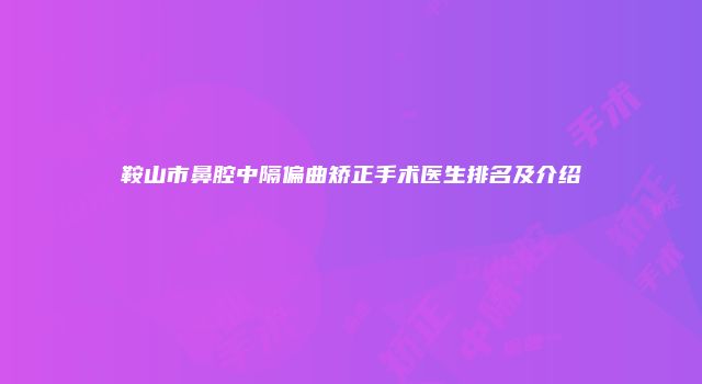 鞍山市鼻腔中隔偏曲矫正手术医生排名及介绍