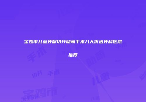 宝鸡市儿童牙龈切开助萌手术八大优选牙科医院推荐