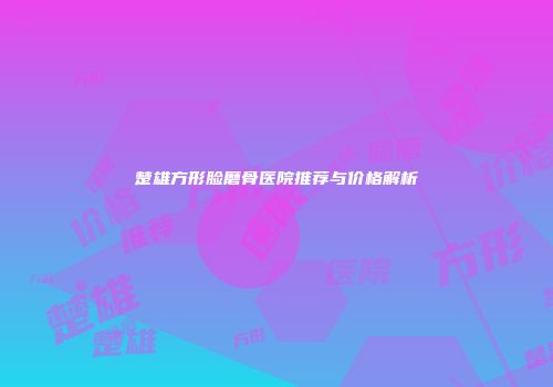 楚雄方形脸磨骨医院推荐与价格解析