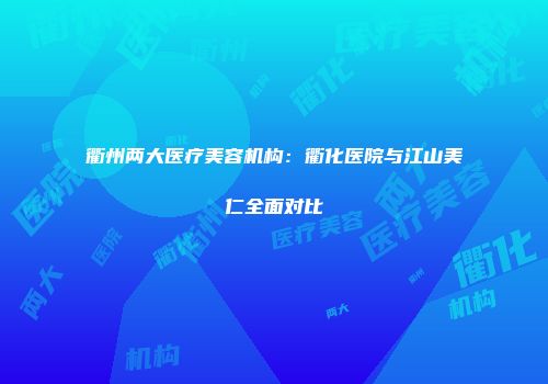 衢州两大医疗美容机构：衢化医院与江山美仁全面对比
