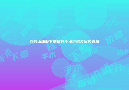 双鸭山面颊下垂提升手术价格及优势解析
