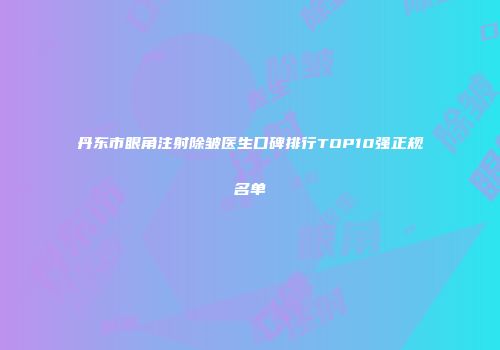 丹东市眼角注射除皱医生口碑排行TOP10强正规名单