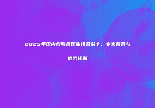 2025年国内线雕鼻医生排名前十：专家背景与优势详解