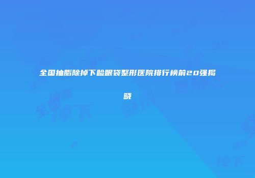 全国抽脂除掉下睑眼袋整形医院排行榜前20强揭晓