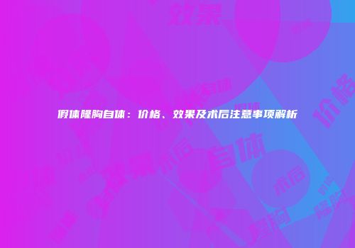 假体隆胸自体：价格、效果及术后注意事项解析