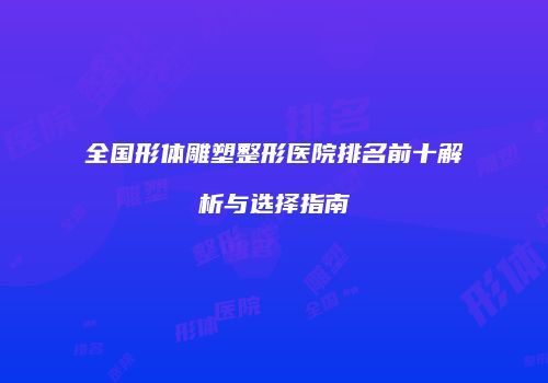 全国形体雕塑整形医院排名前十解析与选择指南