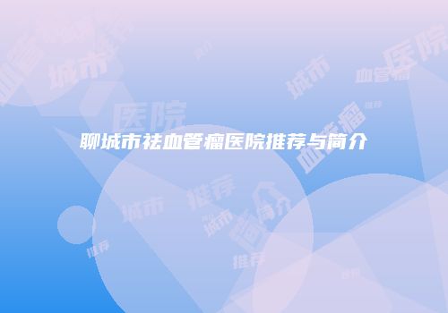 聊城市祛血管瘤医院推荐与简介