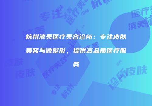杭州滨美医疗美容诊所：专注皮肤美容与微整形，提供高品质医疗服务