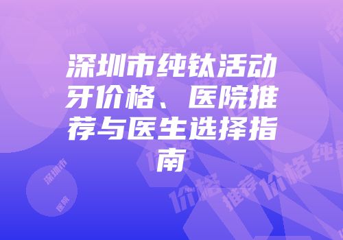 深圳市纯钛活动牙价格、医院推荐与医生选择指南