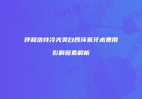 呼和浩特冷光美白四环素牙术费用影响因素解析