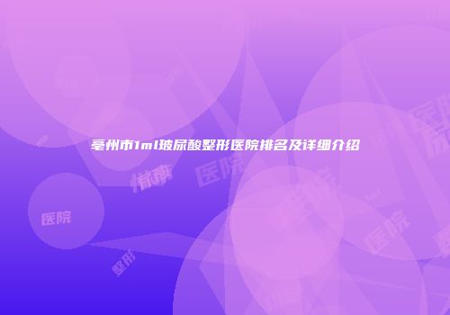 亳州市1ml玻尿酸整形医院排名及详细介绍