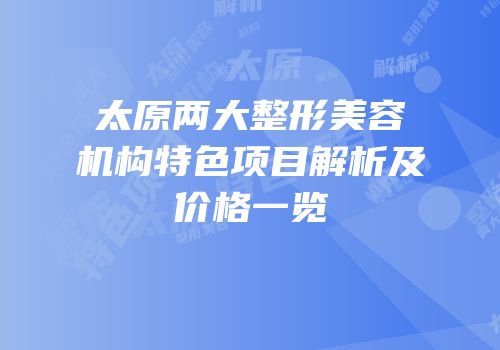 太原两大整形美容机构特色项目解析及价格一览