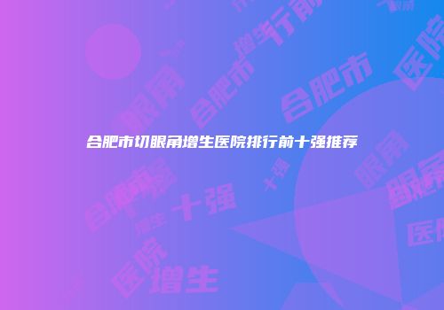合肥市切眼角增生医院排行前十强推荐