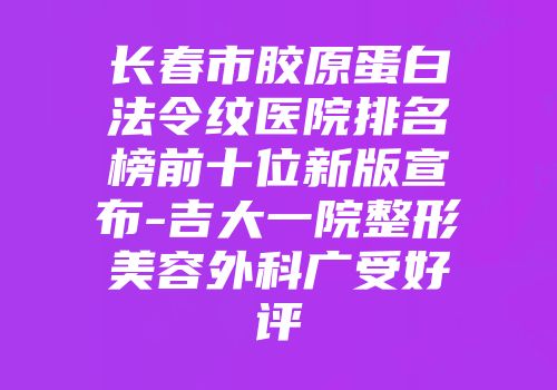 长春市胶原蛋白法令纹医院排名榜前十位新版宣布-吉大一院整形美容外科广受好评