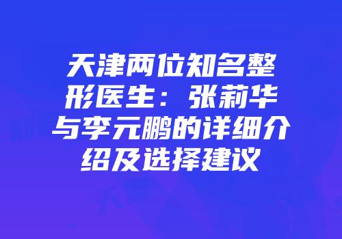 天津两位知名整形医生：张莉华与李元鹏的详细介绍及选择建议