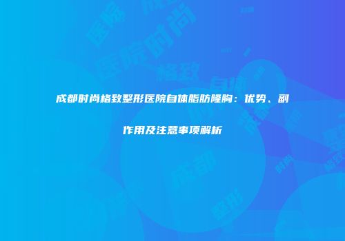成都时尚格致整形医院自体脂肪隆胸：优势、副作用及注意事项解析
