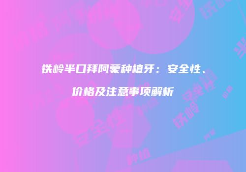 铁岭半口拜阿蒙种植牙：安全性、价格及注意事项解析