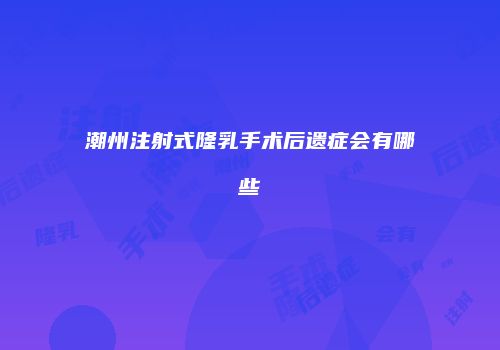潮州注射式隆乳手术后遗症会有哪些