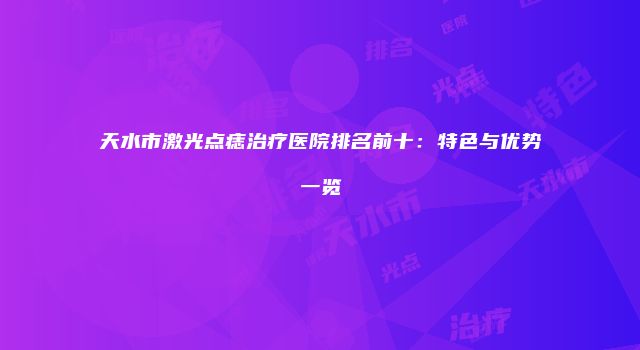 天水市激光点痣治疗医院排名前十：特色与优势一览