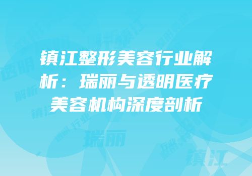 镇江整形美容行业解析：瑞丽与透明医疗美容机构深度剖析
