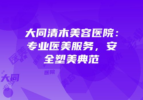 大同清木美容医院：专业医美服务，安全塑美典范