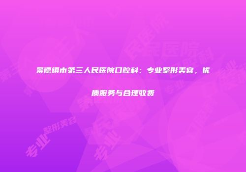 景德镇市第三人民医院口腔科：专业整形美容，优质服务与合理收费